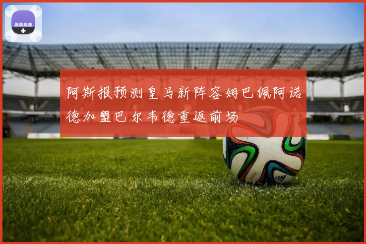 阿斯报预测皇马新阵容姆巴佩阿诺德加盟巴尔韦德重返前场