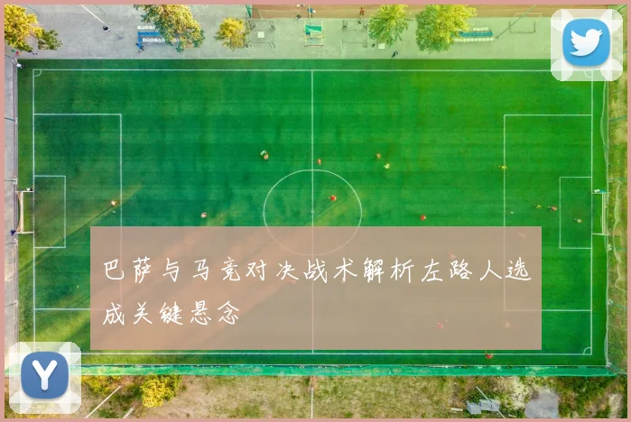 巴萨与马竞对决战术解析左路人选成关键悬念