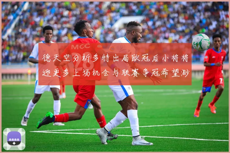 德天空分析多特出局欧冠后小将将迎更多上场机会与联赛争冠希望渺茫