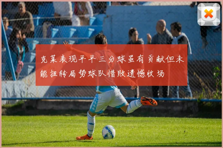 克莱表现平平三分球虽有贡献但未能扭转局势球队惜败遗憾收场