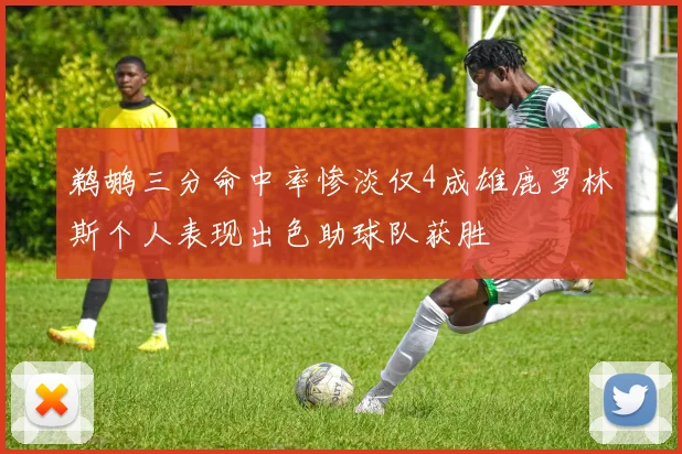 鹈鹕三分命中率惨淡仅4成雄鹿罗林斯个人表现出色助球队获胜