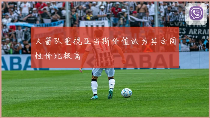 火箭队重视亚当斯价值认为其合同性价比极高