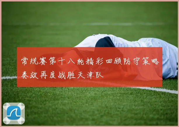 常规赛第十八轮精彩回顾防守策略奏效再度战胜天津队