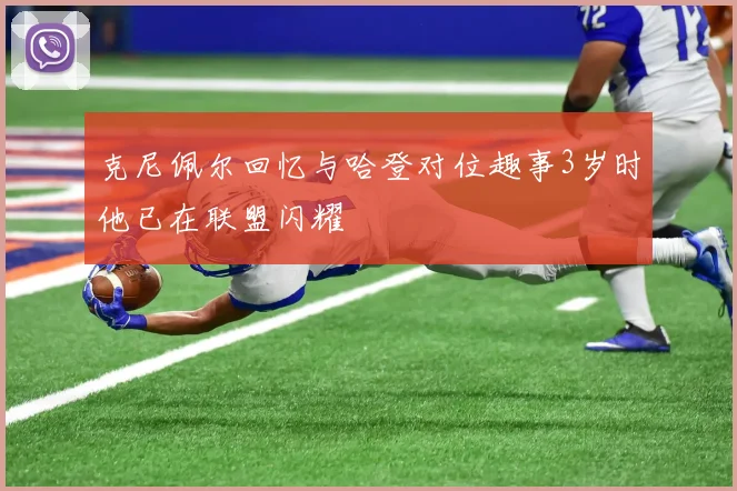 克尼佩尔回忆与哈登对位趣事3岁时他已在联盟闪耀