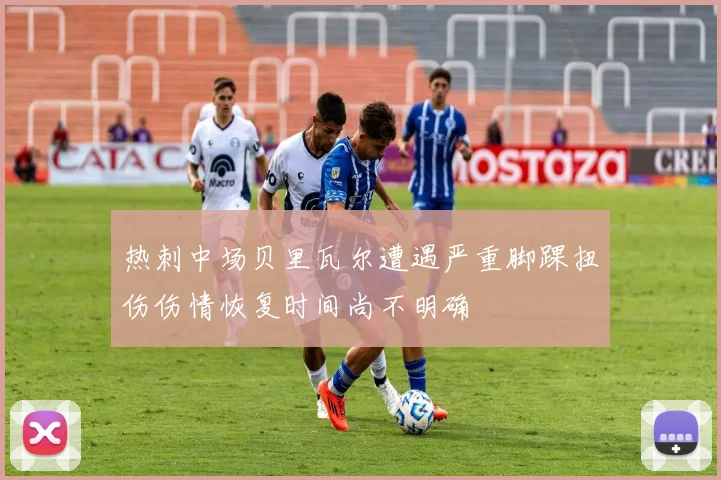 热刺中场贝里瓦尔遭遇严重脚踝扭伤伤情恢复时间尚不明确